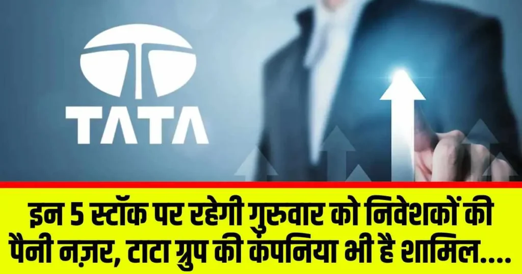 Stocks News : इन 5 स्टॉक पर रहेगी गुरुवार को निवेशकों की पैनी नज़र, टाटा ग्रुप की कंपनिया भी है शामिल.....